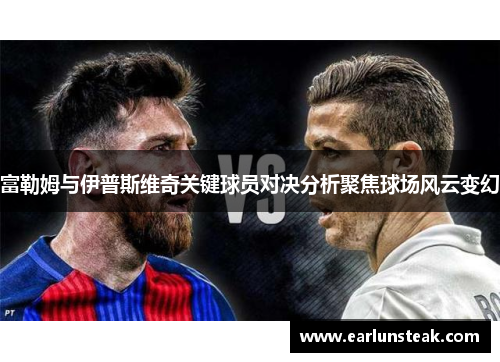 富勒姆与伊普斯维奇关键球员对决分析聚焦球场风云变幻