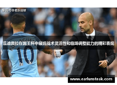 瓜迪奥拉在国王杯中展现战术灵活性和临场调整能力的精彩表现
