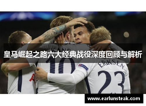 皇马崛起之路六大经典战役深度回顾与解析