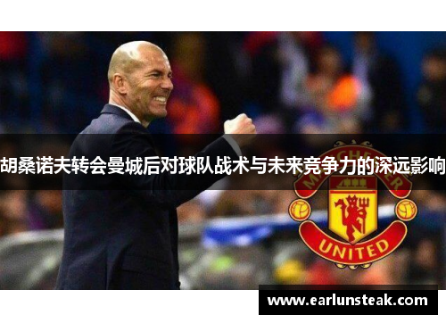 胡桑诺夫转会曼城后对球队战术与未来竞争力的深远影响