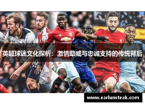 英超球迷文化探析：激情助威与忠诚支持的传统背后