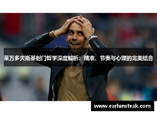 莱万多夫斯基射门哲学深度解析：精准、节奏与心理的完美结合