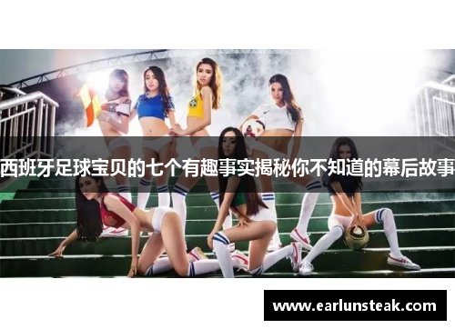 西班牙足球宝贝的七个有趣事实揭秘你不知道的幕后故事