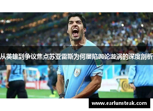 从英雄到争议焦点苏亚雷斯为何屡陷舆论漩涡的深度剖析