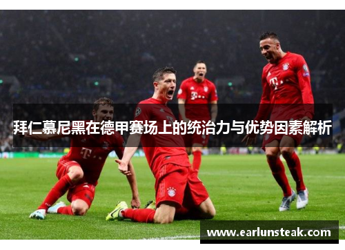 拜仁慕尼黑在德甲赛场上的统治力与优势因素解析