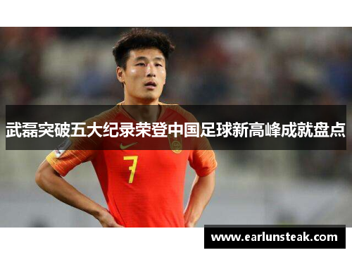 武磊突破五大纪录荣登中国足球新高峰成就盘点 武磊突破五大纪录荣登中国足球新高峰成就盘点
