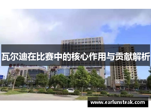 瓦尔迪在比赛中的核心作用与贡献解析 瓦尔迪在比赛中的核心作用与贡献解析