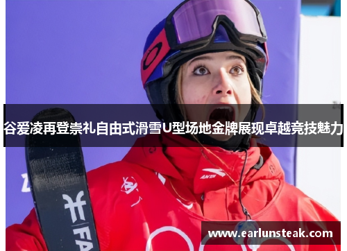 谷爱凌再登崇礼自由式滑雪U型场地金牌展现卓越竞技魅力