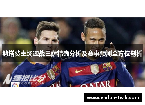 赫塔费主场迎战巴萨精确分析及赛事预测全方位剖析 赫塔费主场迎战巴萨精确分析及赛事预测全方位剖析