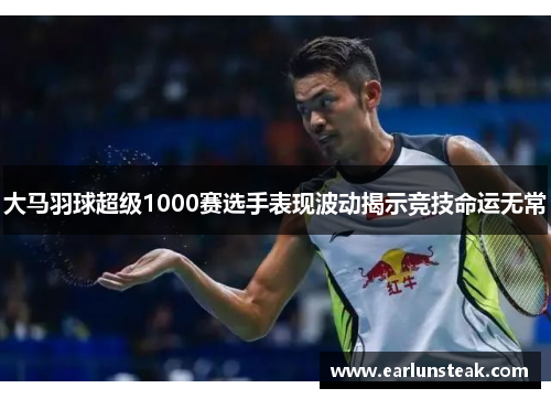 大马羽球超级1000赛选手表现波动揭示竞技命运无常 大马羽球超级1000赛选手表现波动揭示竞技命运无常