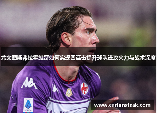 尤文图斯弗拉霍维奇如何实现四连击提升球队进攻火力与战术深度