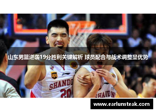 山东男篮逆袭19分胜利关键解析 球员配合与战术调整显优势